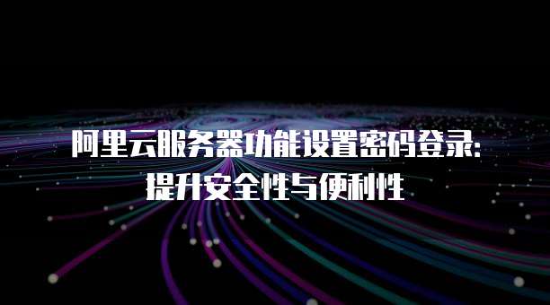 阿里云服务器功能设置密码登录:提升安全性与便利性