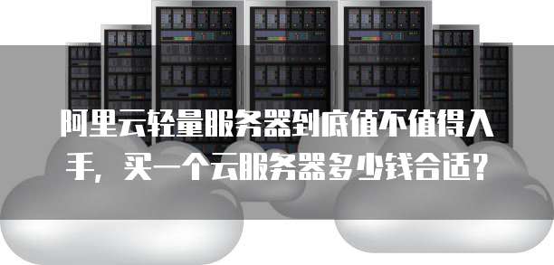 阿里云轻量服务器到底值不值得入手，买一个云服务器多少钱合适？