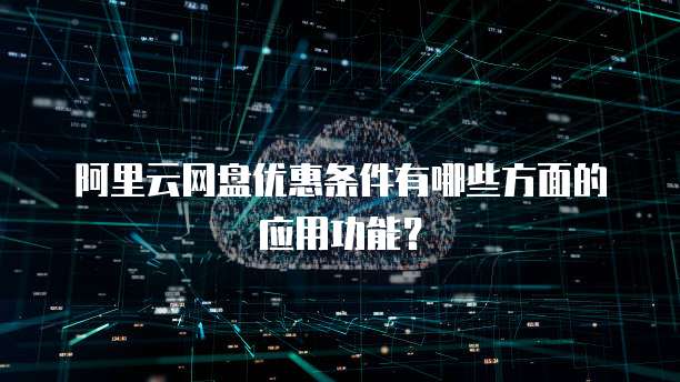 阿里云网盘优惠条件有哪些方面的应用功能?