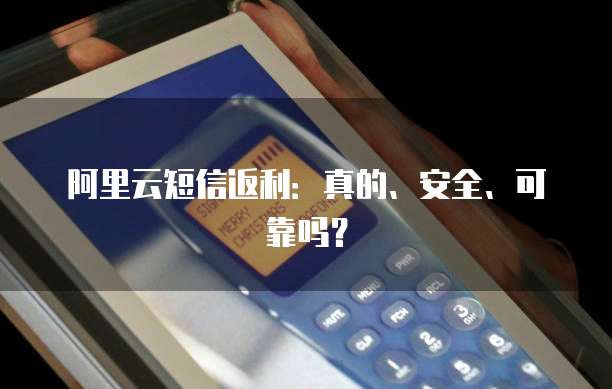 阿里云短信返利:真的、安全、可靠吗?