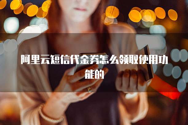 阿里云短信代金券怎么领取使用功能的