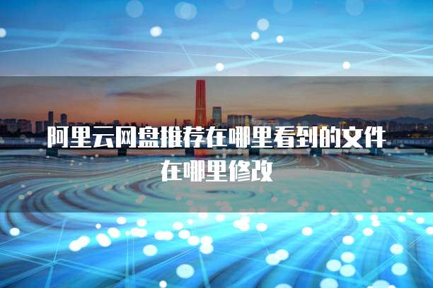 阿里云网盘推荐在哪里看到的文件在哪里修改