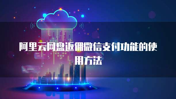 阿里云网盘返佣微信支付功能的使用方法