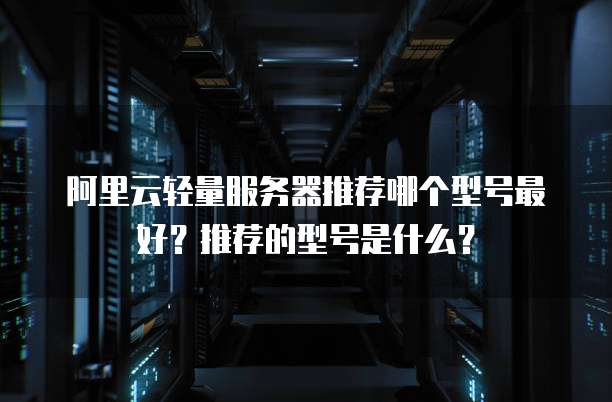 阿里云轻量服务器推荐哪个型号最好？推荐的型号是什么？