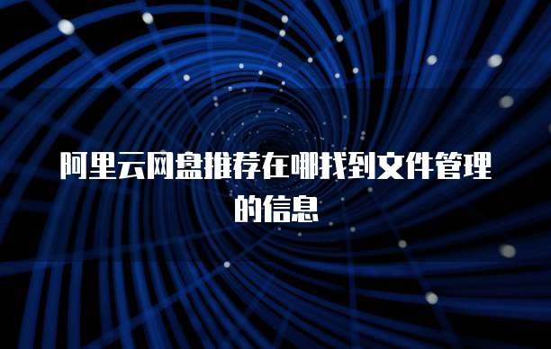 阿里云网盘推荐在哪找到文件管理的信息