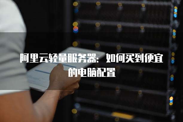 阿里云轻量服务器:如何买到便宜的电脑配置