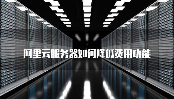 阿里云服务器如何降低费用功能
