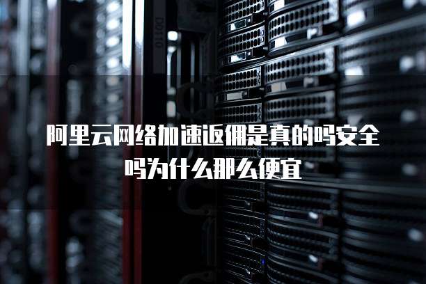阿里云网络加速返佣是真的吗安全吗为什么那么便宜