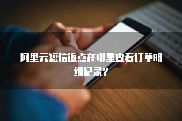 阿里云短信返点在哪里查看订单明细记录?