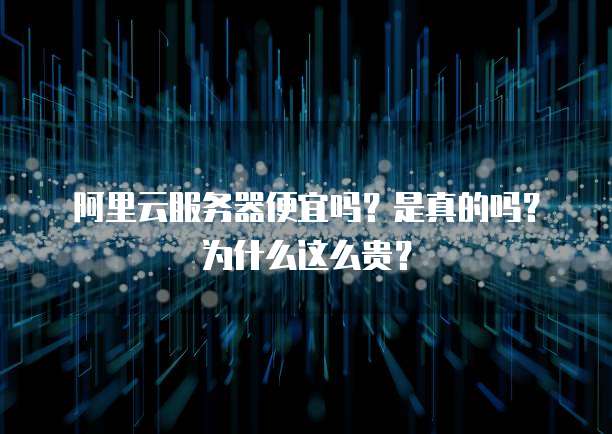 阿里云服务器便宜吗?是真的吗?为什么这么贵?