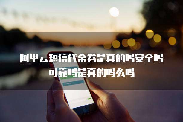 阿里云短信代金券是真的吗安全吗可靠吗是真的吗么吗