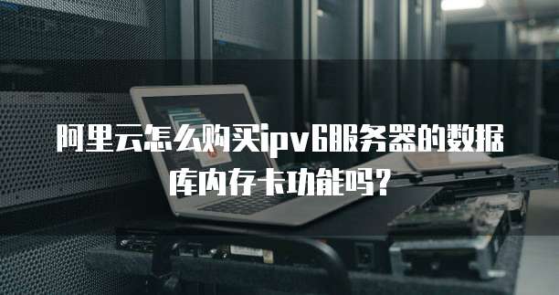 阿里云怎么购买ipv6服务器的数据库内存卡功能吗?