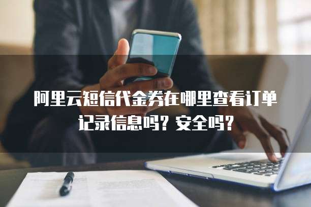 阿里云短信代金券在哪里查看订单记录信息吗?安全吗?