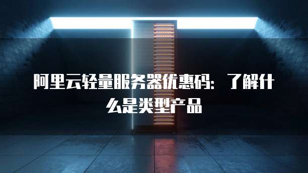阿里云轻量服务器优惠码:了解什么是类型产品