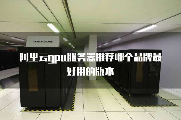阿里云gpu服务器推荐哪个品牌最好用的版本