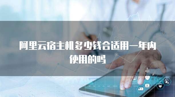 阿里云宿主机多少钱合适用一年内使用的吗