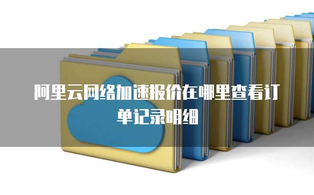 阿里云网络加速报价在哪里查看订单记录明细