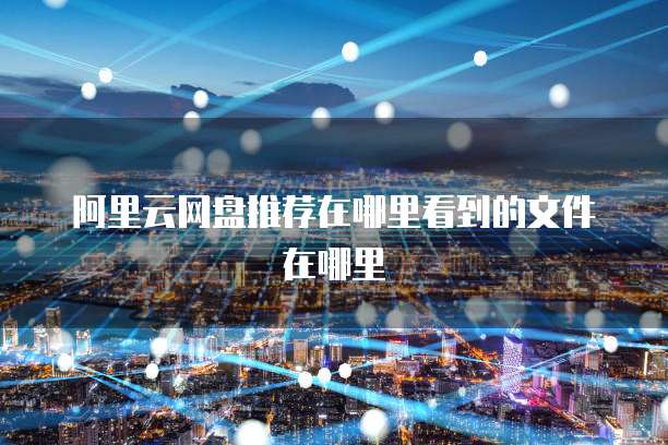 阿里云网盘推荐在哪里看到的文件在哪里