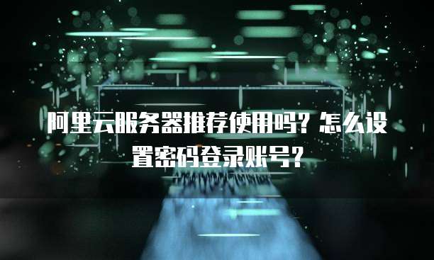 阿里云服务器推荐使用吗?怎么设置密码登录账号?