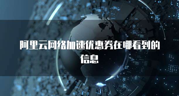 阿里云网络加速优惠券在哪看到的信息