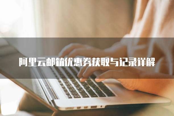 阿里云邮箱优惠券获取与记录详解