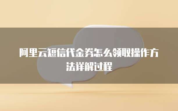 阿里云短信代金券怎么领取操作方法详解过程