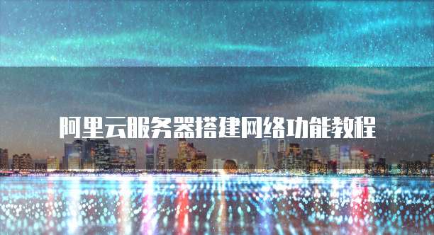 阿里云服务器搭建网络功能教程