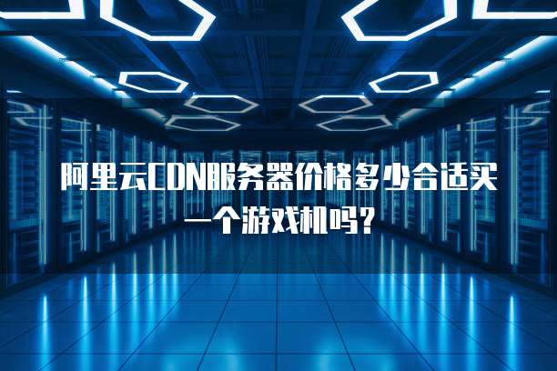 阿里云CDN服务器价格多少合适买一个游戏机吗?