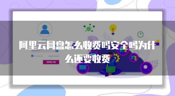 阿里云网盘怎么收费吗安全吗为什么还要收费