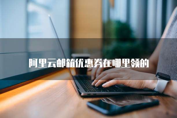 阿里云邮箱优惠券在哪里领的