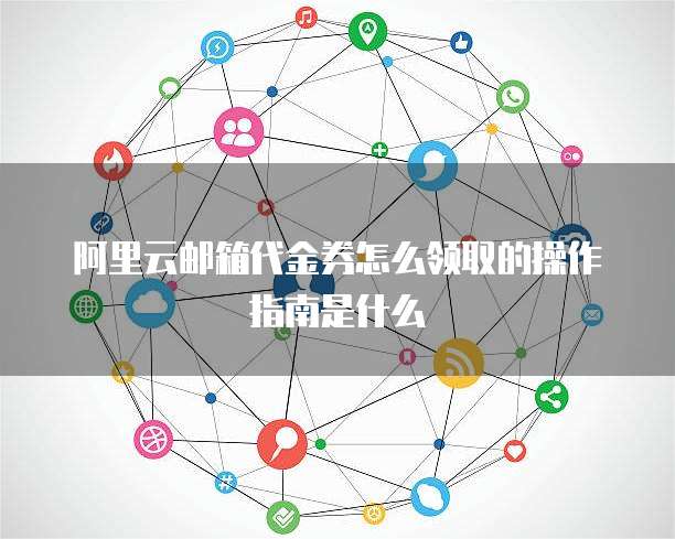 阿里云邮箱代金券怎么领取的操作指南是什么