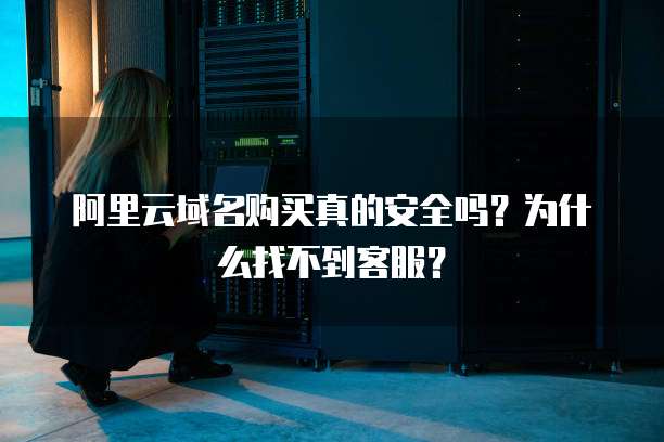 阿里云域名购买真的安全吗?为什么找不到客服?