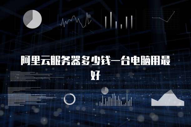 阿里云服务器多少钱一台电脑用最好