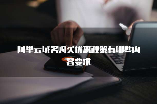 阿里云域名购买优惠政策有哪些内容要求