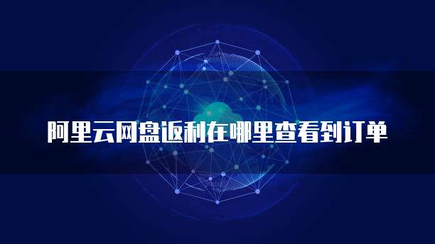 阿里云网盘返利在哪里查看到订单
