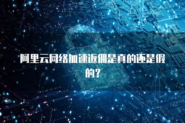 阿里云网络加速返佣是真的还是假的?