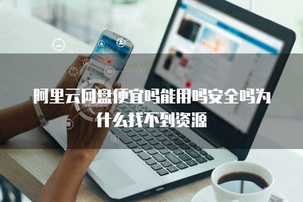 阿里云网盘便宜吗能用吗安全吗为什么找不到资源