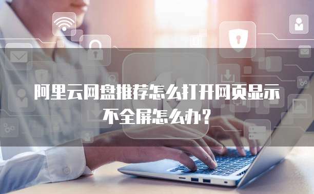 阿里云网盘推荐怎么打开网页显示不全屏怎么办?