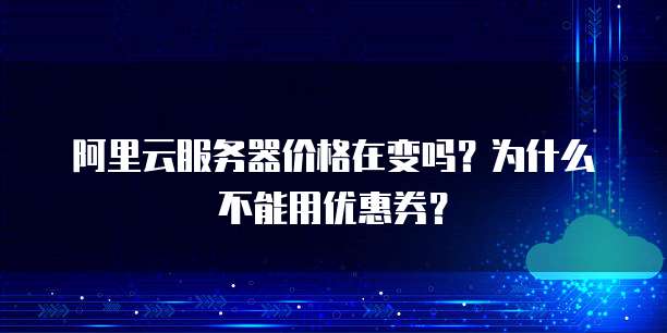 阿里云服务器价格在变吗?为什么不能用优惠券?