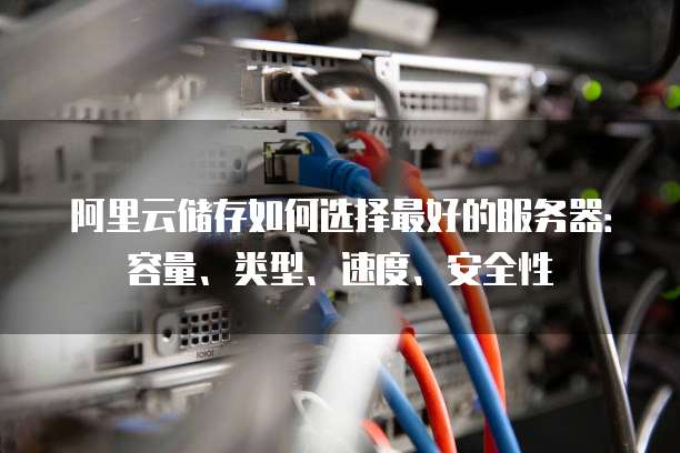 阿里云储存如何选择最好的服务器:容量、类型、速度、安全性