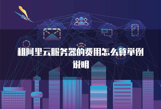 租阿里云服务器的费用怎么算举例说明