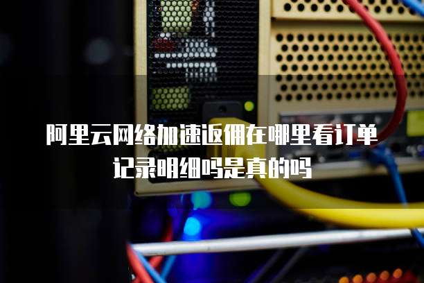 阿里云网络加速返佣在哪里看订单记录明细吗是真的吗