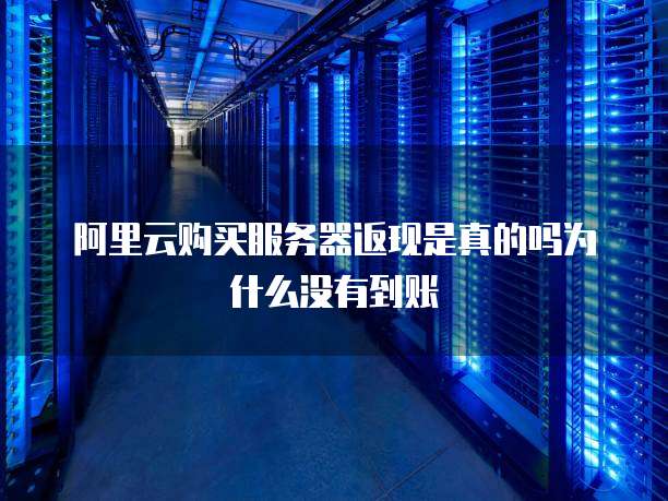 阿里云购买服务器返现是真的吗为什么没有到账