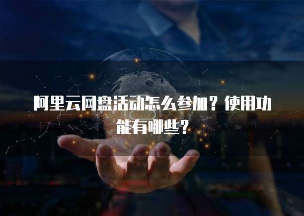 阿里云网盘活动怎么参加?使用功能有哪些?