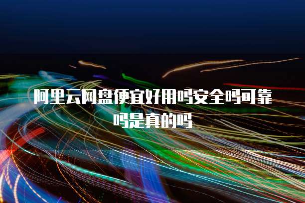 阿里云网盘便宜好用吗安全吗可靠吗是真的吗
