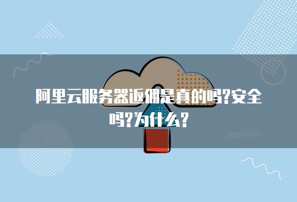 阿里云服务器返佣是真的吗?安全吗?为什么?