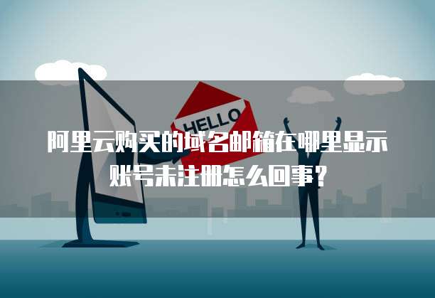 阿里云购买的域名邮箱在哪里显示账号未注册怎么回事？