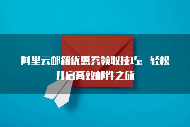 阿里云邮箱优惠券领取技巧:轻松开启高效邮件之旅