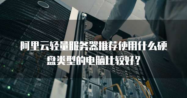 阿里云轻量服务器推荐使用什么硬盘类型的电脑比较好?