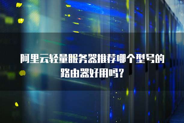 阿里云轻量服务器推荐哪个型号的路由器好用吗？